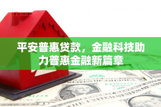邵阳平安普惠贷款，金融科技助力普惠金融新篇章
