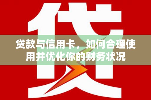 邵阳贷款与信用卡，如何合理使用并优化你的财务状况