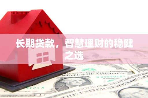 邵阳长期贷款，智慧理财的稳健之选