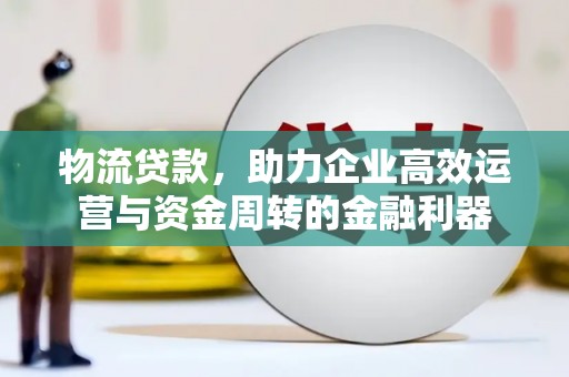 邵阳物流贷款，助力企业高效运营与资金周转的金融利器