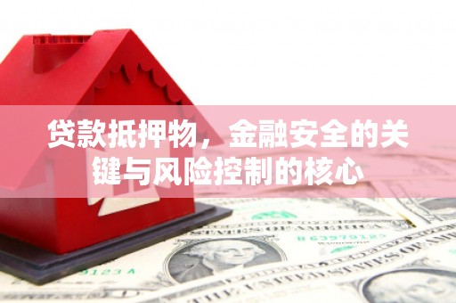 邵阳贷款抵押物，金融安全的关键与风险控制的核心