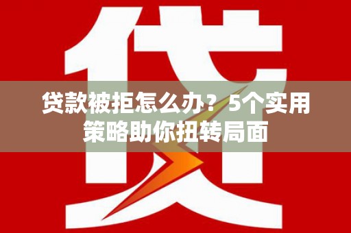 邵阳贷款被拒怎么办？5个实用策略助你扭转局面