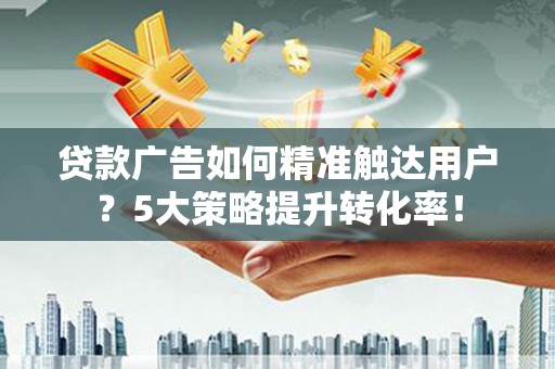 邵阳贷款广告如何精准触达用户？5大策略提升转化率！