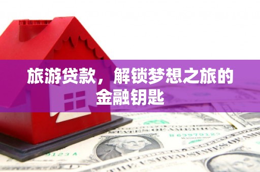 邵阳旅游贷款，解锁梦想之旅的金融钥匙
