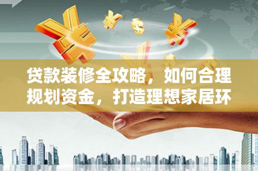 邵阳贷款装修全攻略，如何合理规划资金，打造理想家居环境