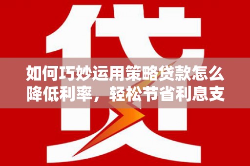 邵阳如何巧妙运用策略贷款怎么降低利率，轻松节省利息支出