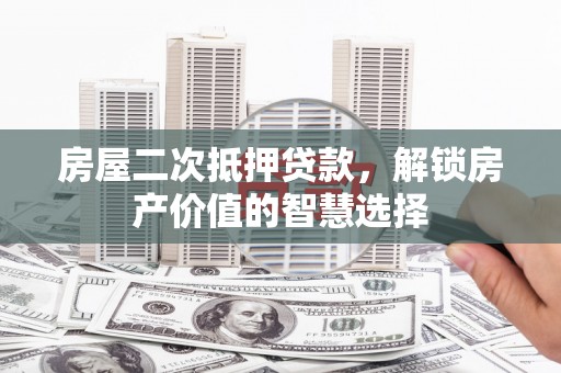邵阳房屋二次抵押贷款，解锁房产价值的智慧选择