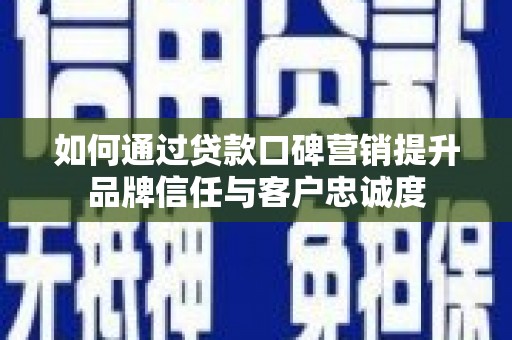 邵阳如何通过贷款口碑营销提升品牌信任与客户忠诚度