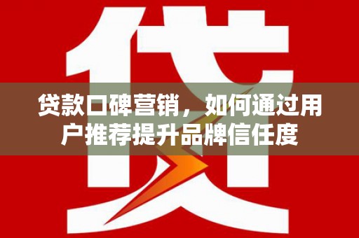 邵阳贷款口碑营销，如何通过用户推荐提升品牌信任度