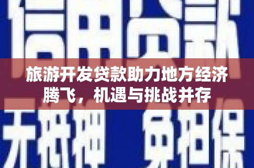 邵阳旅游开发贷款助力地方经济腾飞，机遇与挑战并存