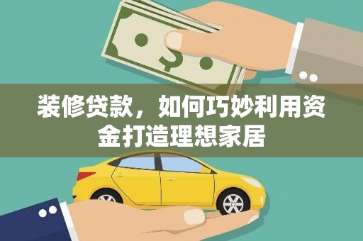 邵阳装修贷款，如何巧妙利用资金打造理想家居