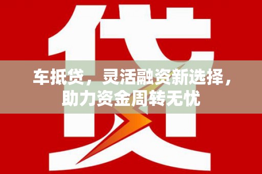 邵阳车抵贷，灵活融资新选择，助力资金周转无忧