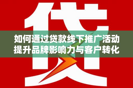 邵阳如何通过贷款线下推广活动提升品牌影响力与客户转化率