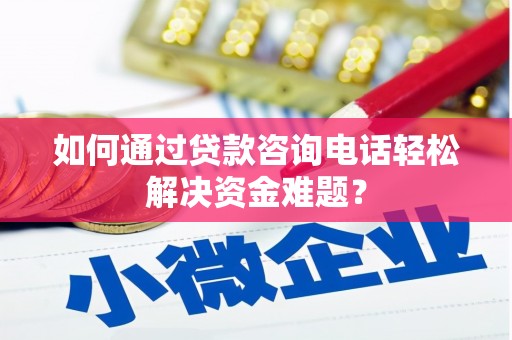 邵阳如何通过贷款咨询电话轻松解决资金难题？