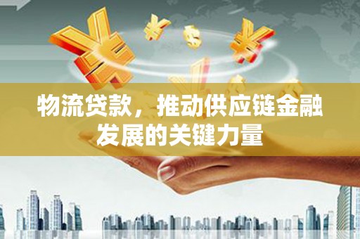 邵阳物流贷款，推动供应链金融发展的关键力量