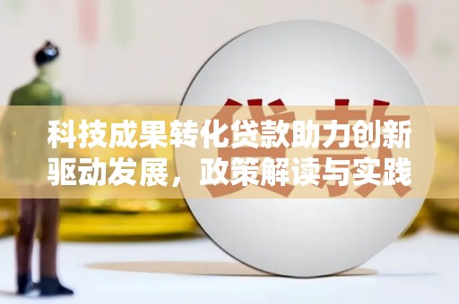 邵阳科技成果转化贷款助力创新驱动发展，政策解读与实践探索