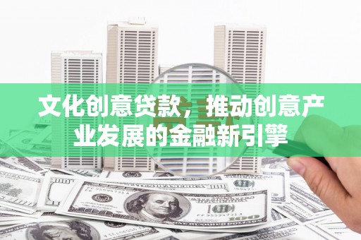 邵阳文化创意贷款，推动创意产业发展的金融新引擎
