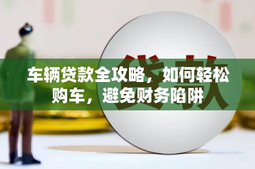 邵阳车辆贷款全攻略，如何轻松购车，避免财务陷阱