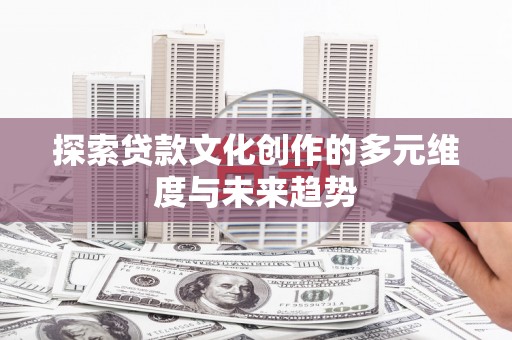 邵阳探索贷款文化创作的多元维度与未来趋势
