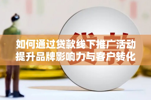 邵阳如何通过贷款线下推广活动提升品牌影响力与客户转化率