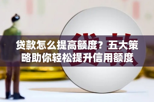 邵阳贷款怎么提高额度？五大策略助你轻松提升信用额度