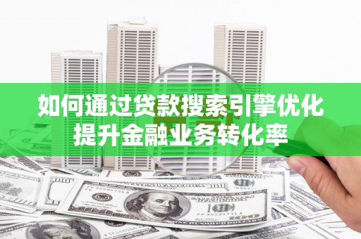 邵阳如何通过贷款搜索引擎优化提升金融业务转化率