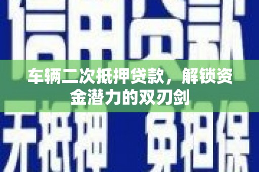 邵阳车辆二次抵押贷款，解锁资金潜力的双刃剑