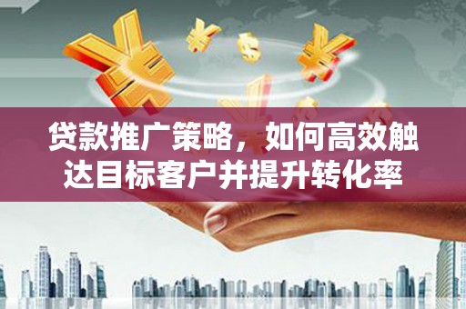 邵阳贷款推广策略，如何高效触达目标客户并提升转化率