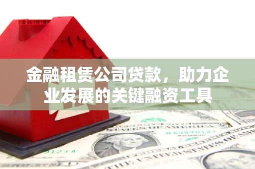 邵阳金融租赁公司贷款，助力企业发展的关键融资工具