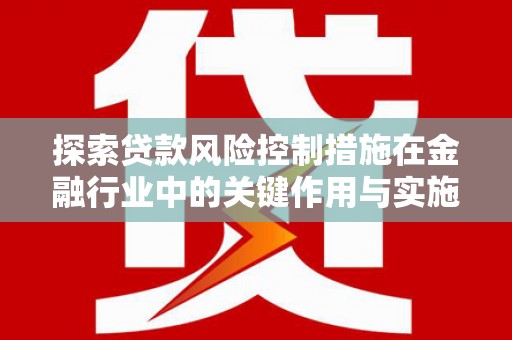 邵阳探索贷款风险控制措施在金融行业中的关键作用与实施策略