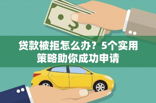 邵阳贷款被拒怎么办？5个实用策略助你成功申请