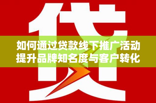 邵阳如何通过贷款线下推广活动提升品牌知名度与客户转化率