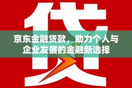 邵阳京东金融贷款，助力个人与企业发展的金融新选择