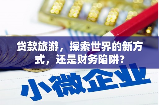 邵阳贷款旅游，探索世界的新方式，还是财务陷阱？