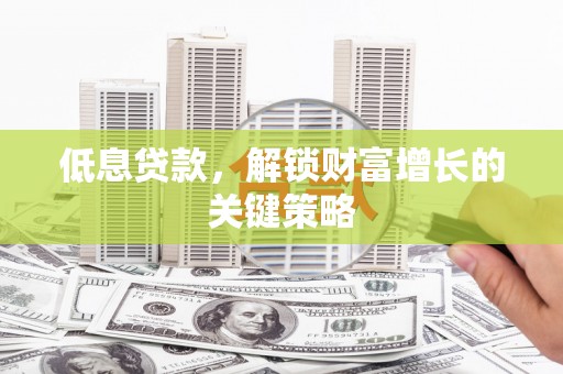 邵阳低息贷款，解锁财富增长的关键策略