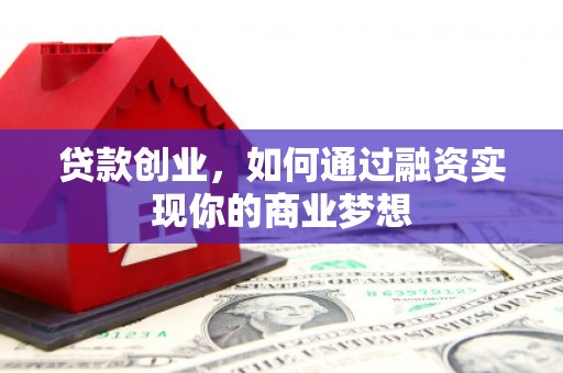 邵阳贷款创业，如何通过融资实现你的商业梦想
