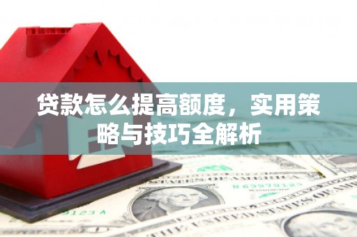 邵阳贷款怎么提高额度，实用策略与技巧全解析