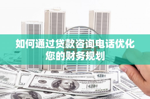 邵阳如何通过贷款咨询电话优化您的财务规划