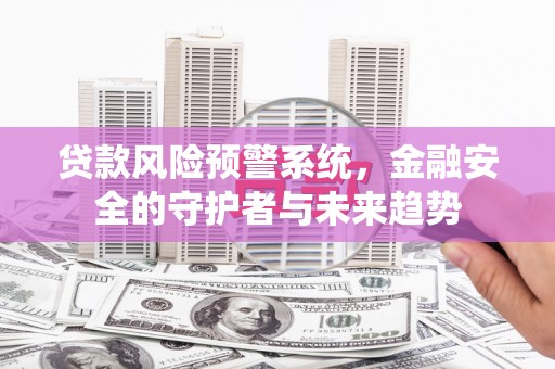 邵阳贷款风险预警系统，金融安全的守护者与未来趋势