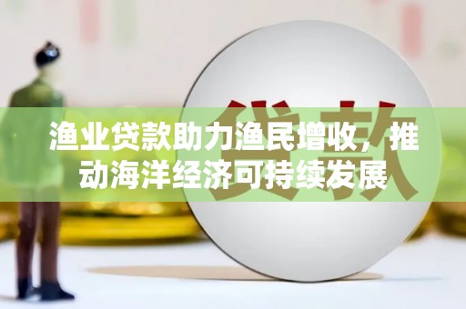 邵阳渔业贷款助力渔民增收，推动海洋经济可持续发展