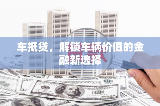 邵阳车抵贷，解锁车辆价值的金融新选择