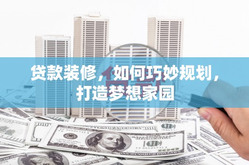 邵阳贷款装修，如何巧妙规划，打造梦想家园