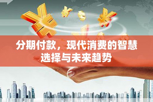 邵阳分期付款，现代消费的智慧选择与未来趋势