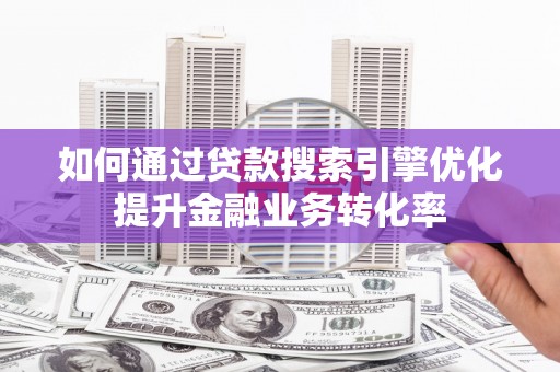 邵阳如何通过贷款搜索引擎优化提升金融业务转化率