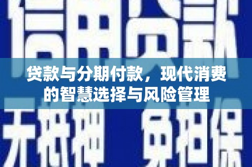 邵阳贷款与分期付款，现代消费的智慧选择与风险管理