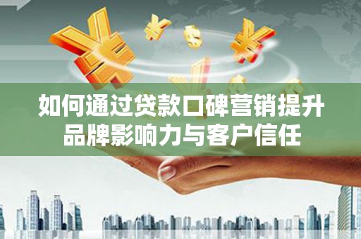 邵阳如何通过贷款口碑营销提升品牌影响力与客户信任