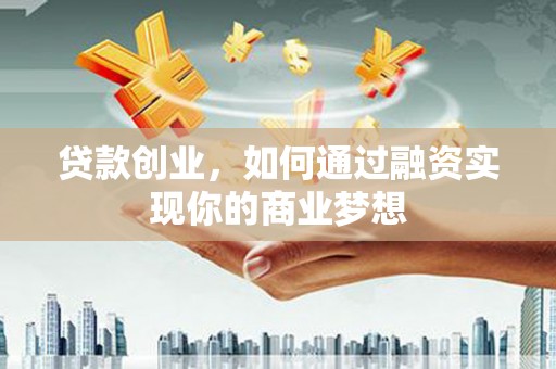 邵阳贷款创业，如何通过融资实现你的商业梦想