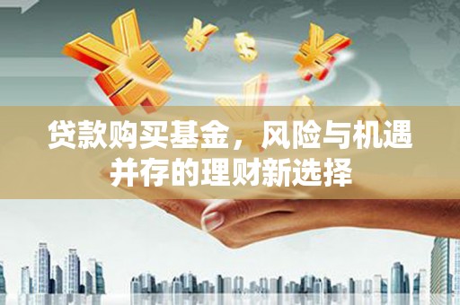 邵阳贷款购买基金，风险与机遇并存的理财新选择