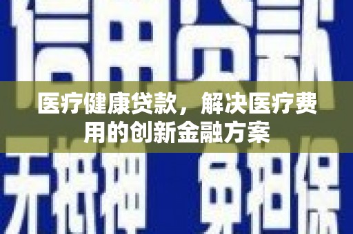 邵阳医疗健康贷款，解决医疗费用的创新金融方案