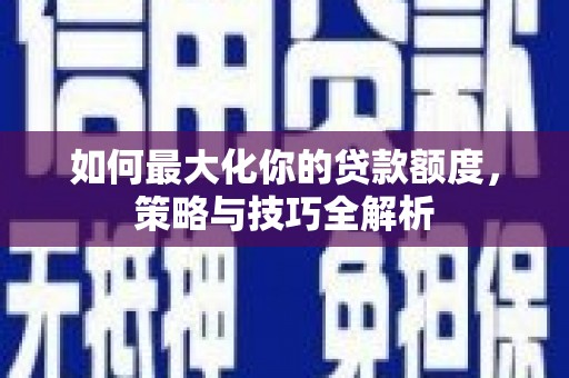 邵阳如何最大化你的贷款额度，策略与技巧全解析